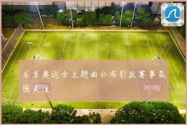 东京奥运会主题曲公布引发赛事氛围关注