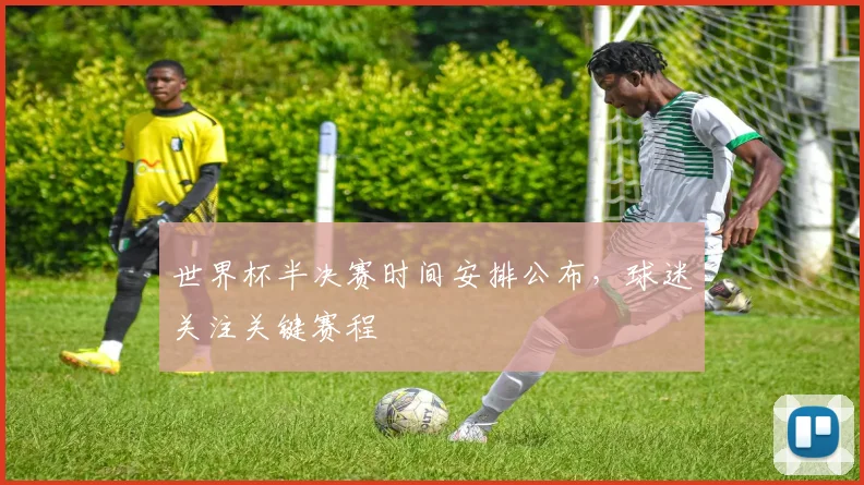世界杯半决赛时间安排公布，球迷关注关键赛程