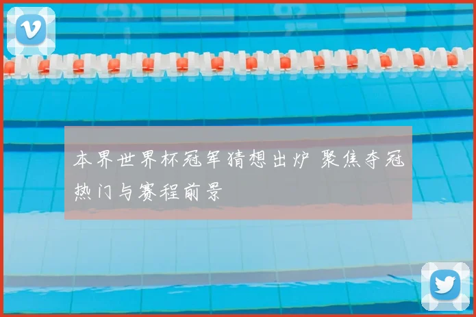本界世界杯冠军猜想出炉 聚焦夺冠热门与赛程前景