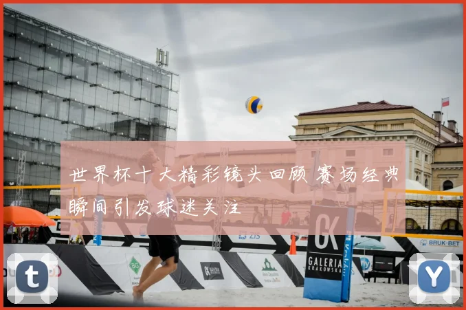 世界杯十大精彩镜头回顾 赛场经典瞬间引发球迷关注
