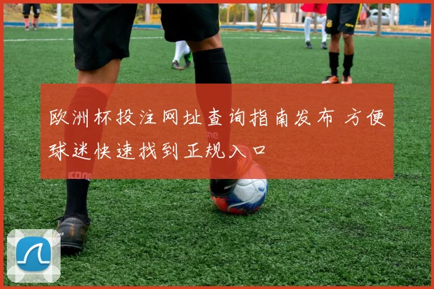 欧洲杯投注网址查询指南发布 方便球迷快速找到正规入口