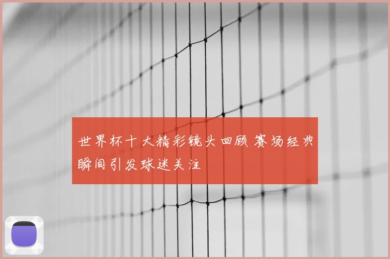 世界杯十大精彩镜头回顾 赛场经典瞬间引发球迷关注
