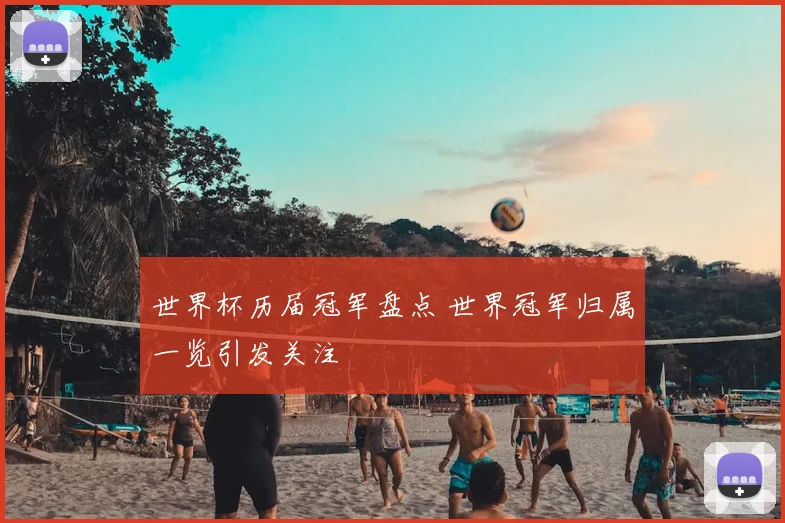 世界杯历届冠军盘点 世界冠军归属一览引发关注