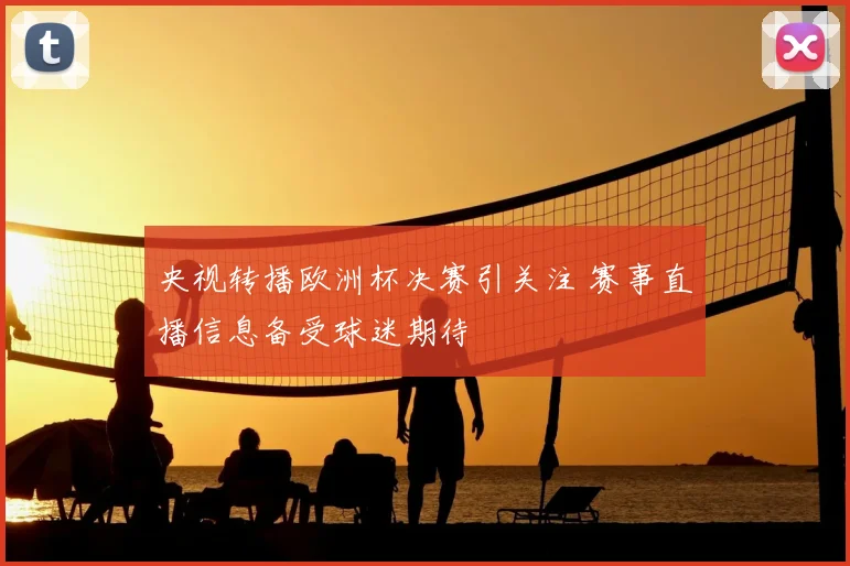 央视转播欧洲杯决赛引关注 赛事直播信息备受球迷期待