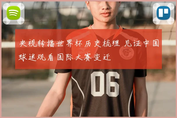 央视转播世界杯历史梳理 见证中国球迷观看国际大赛变迁