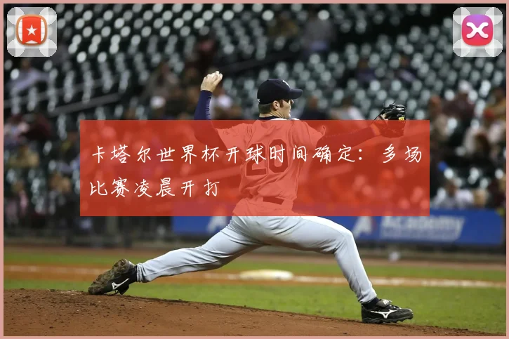卡塔尔世界杯开球时间确定:多场比赛凌晨开打