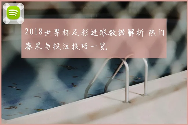 2018世界杯足彩进球数据解析 热门赛果与投注技巧一览