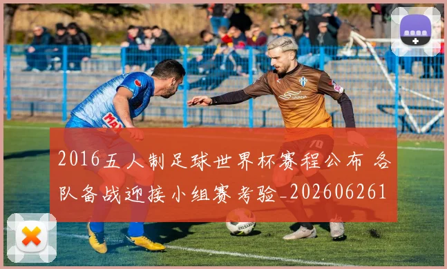 2016五人制足球世界杯赛程公布 各队备战迎接小组赛考验_20260626100542